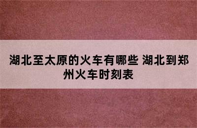 湖北至太原的火车有哪些 湖北到郑州火车时刻表